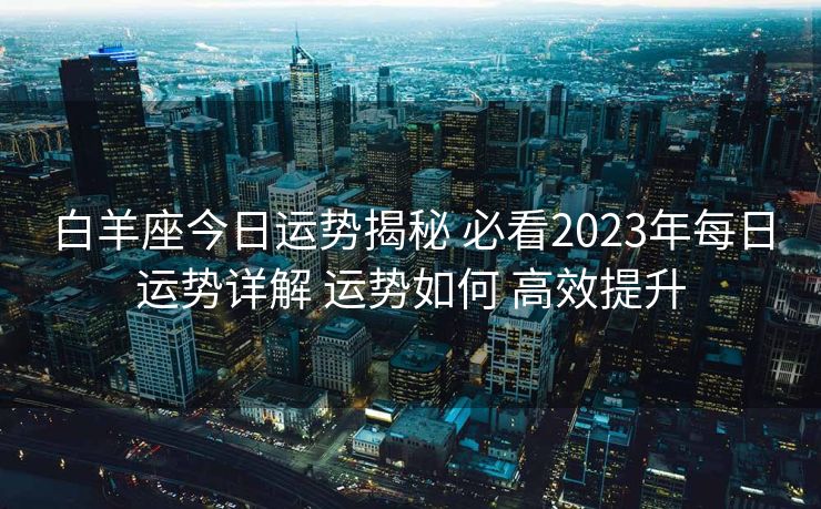 白羊座今日运势揭秘 必看2023年每日运势详解 运势如何 高效提升
