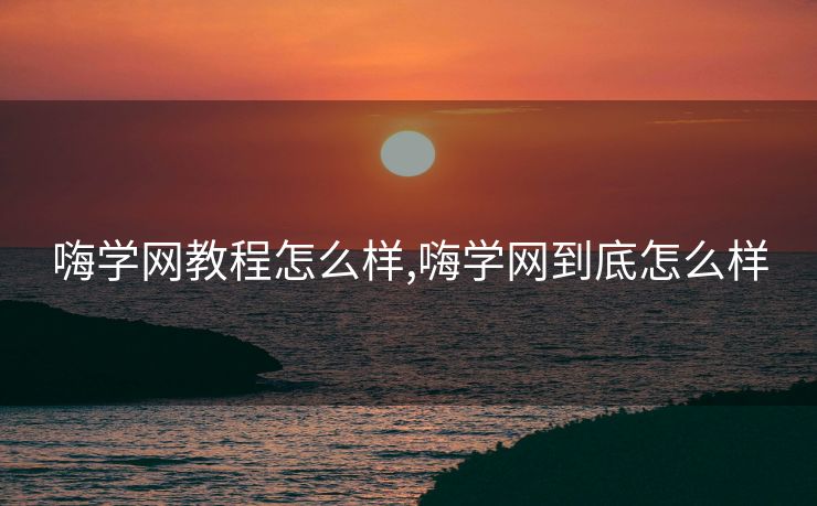 嗨学网教程怎么样,嗨学网到底怎么样