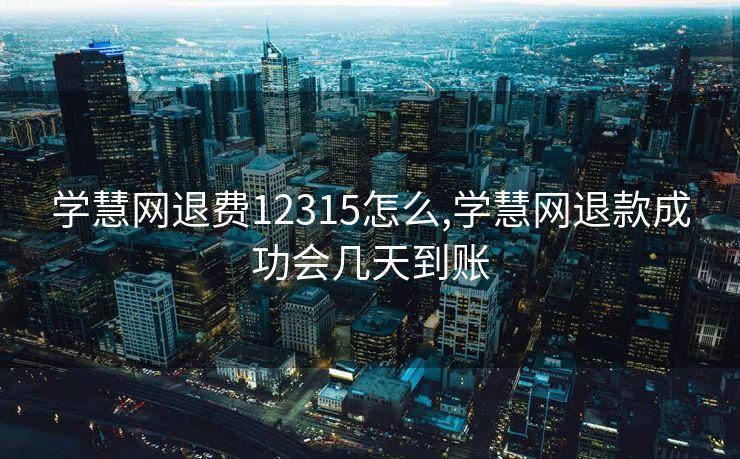 学慧网退费12315怎么,学慧网退款成功会几天到账