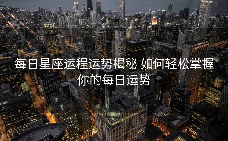 每日星座运程运势揭秘 如何轻松掌握你的每日运势