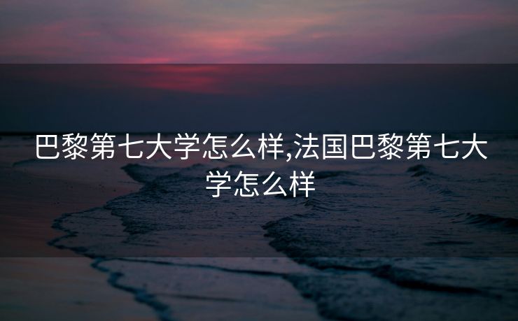 巴黎第七大学怎么样,法国巴黎第七大学怎么样