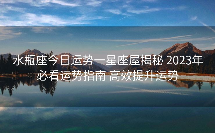 水瓶座今日运势一星座屋揭秘 2023年必看运势指南 高效提升运势