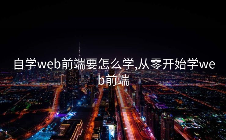 自学web前端要怎么学,从零开始学web前端