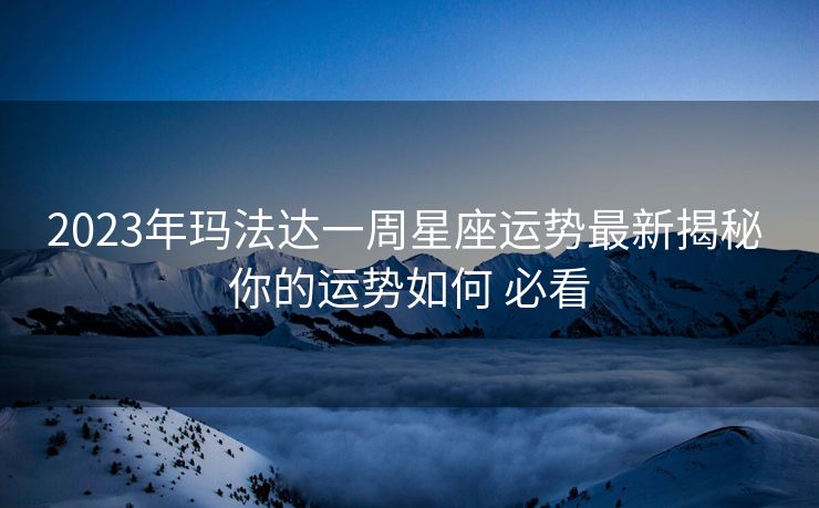 2023年玛法达一周星座运势最新揭秘 你的运势如何 必看