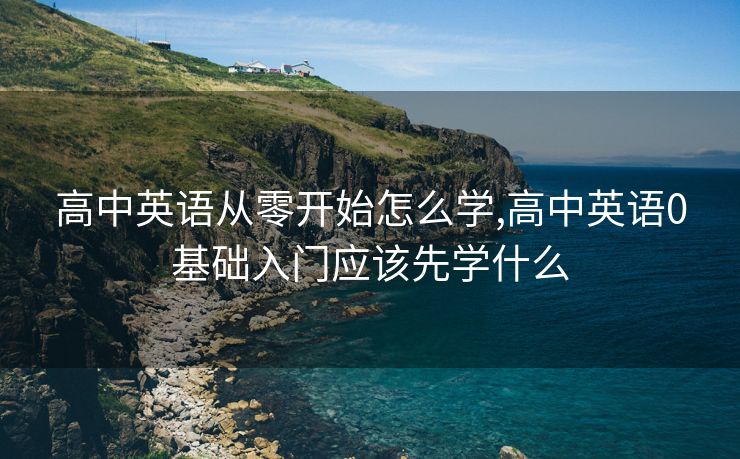 高中英语从零开始怎么学,高中英语0基础入门应该先学什么