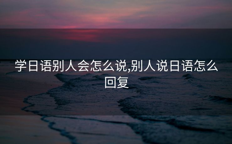 学日语别人会怎么说,别人说日语怎么回复