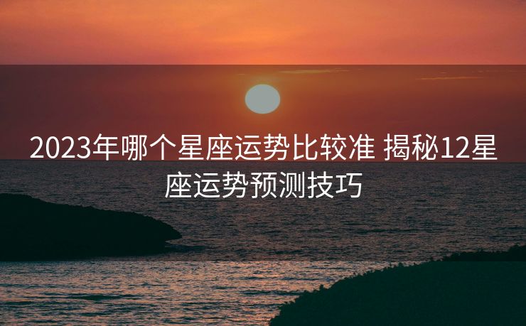 2023年哪个星座运势比较准 揭秘12星座运势预测技巧