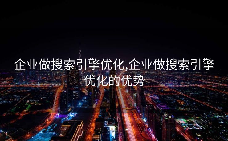 企业做搜索引擎优化,企业做搜索引擎优化的优势 企业做搜索引擎优化,企业做搜索引擎优化的优势