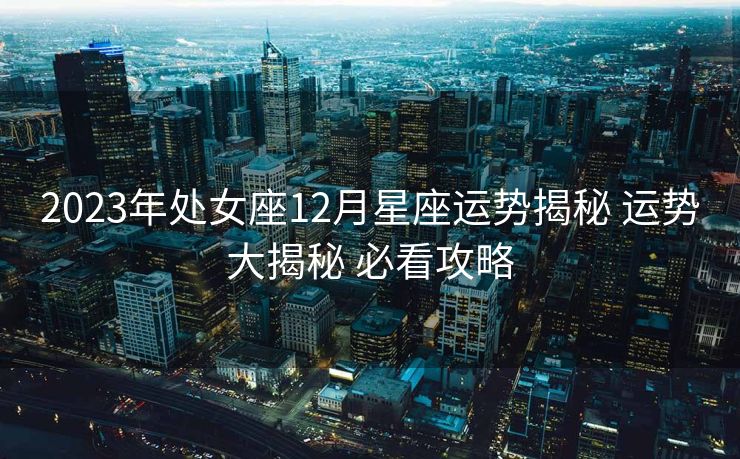 2023年处女座12月星座运势揭秘 运势大揭秘 必看攻略