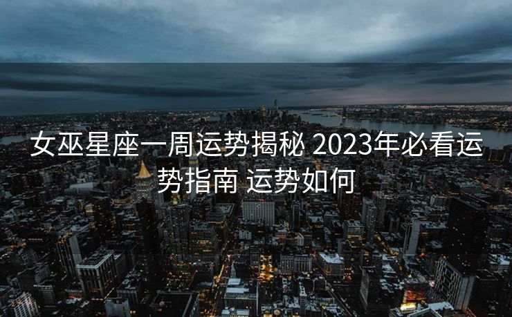 女巫星座一周运势揭秘 2023年必看运势指南 运势如何