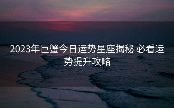 2023年巨蟹今日运势星座揭秘 必看运势提升攻略