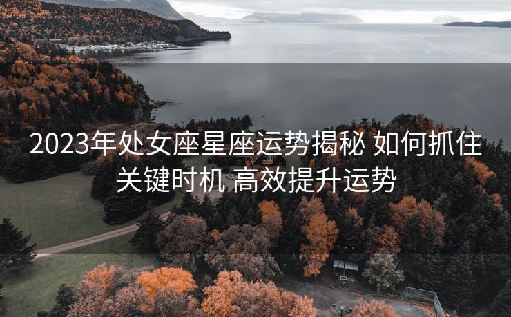 2023年处女座星座运势揭秘 如何抓住关键时机 高效提升运势