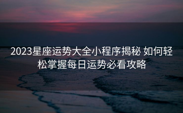 2023星座运势大全小程序揭秘 如何轻松掌握每日运势必看攻略