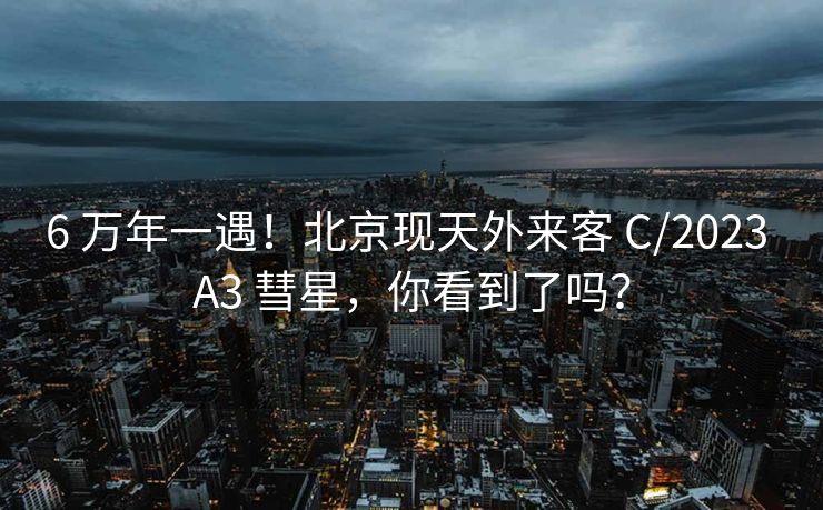 6 万年一遇！北京现天外来客 C/2023 A3 彗星，你看到了吗？