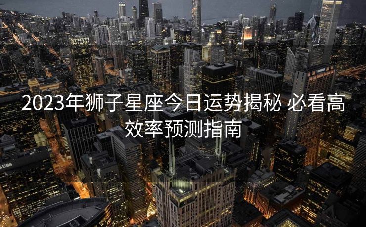 2023年狮子星座今日运势揭秘 必看高效率预测指南