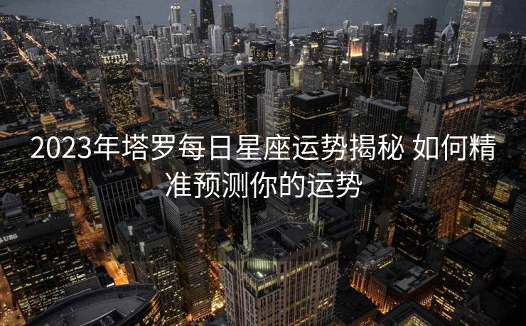 2023年塔罗每日星座运势揭秘 如何精准预测你的运势