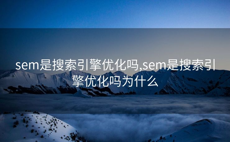 sem是搜索引擎优化吗,sem是搜索引擎优化吗为什么 sem是搜索引擎优化吗,sem是搜索引擎优化吗为什么