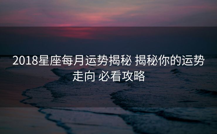 2018星座每月运势揭秘 揭秘你的运势走向 必看攻略