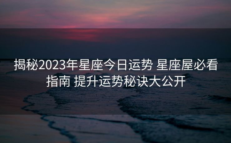 揭秘2023年星座今日运势 星座屋必看指南 提升运势秘诀大公开