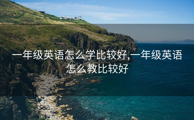 一年级英语怎么学比较好,一年级英语怎么教比较好