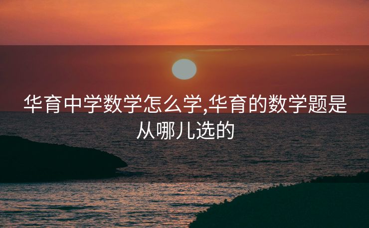 华育中学数学怎么学,华育的数学题是从哪儿选的