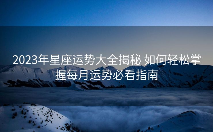 2023年星座运势大全揭秘 如何轻松掌握每月运势必看指南