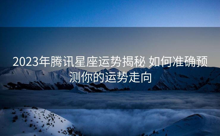 2023年腾讯星座运势揭秘 如何准确预测你的运势走向
