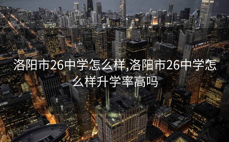 洛阳市26中学怎么样,洛阳市26中学怎么样升学率高吗