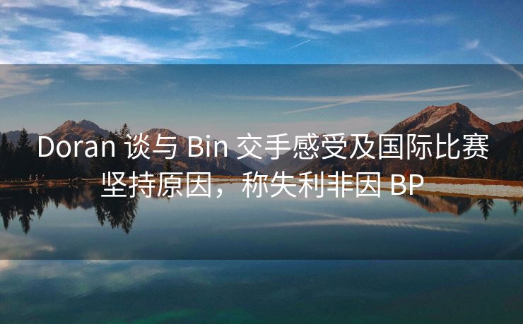 Doran 谈与 Bin 交手感受及国际比赛坚持原因，称失利非因 BP