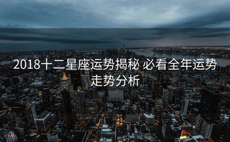 2018十二星座运势揭秘 必看全年运势走势分析