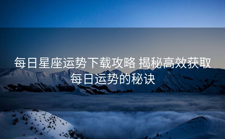 每日星座运势下载攻略 揭秘高效获取每日运势的秘诀