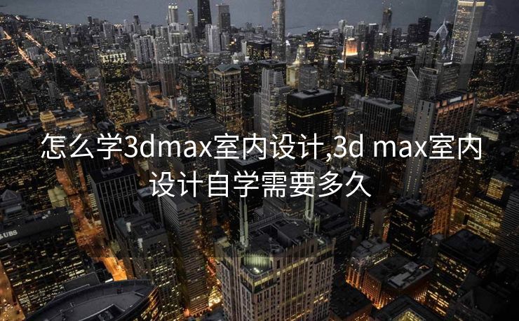 怎么学3dmax室内设计,3d max室内设计自学需要多久