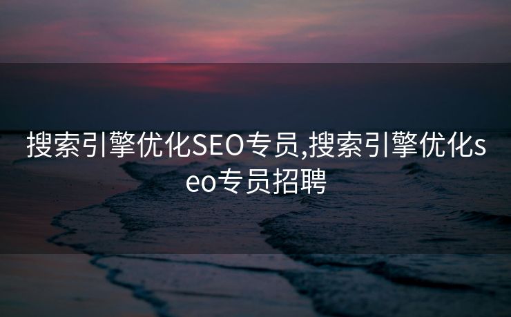 搜索引擎优化SEO专员,搜索引擎优化seo专员招聘