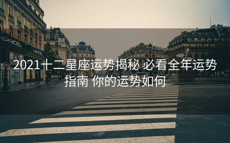 2021十二星座运势揭秘 必看全年运势指南 你的运势如何