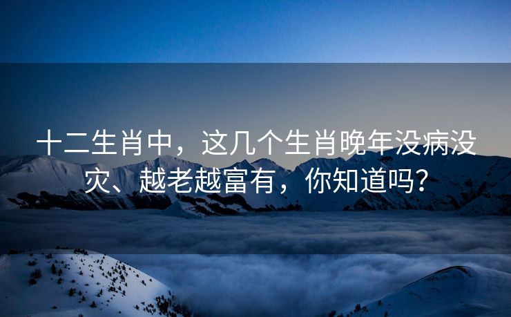 十二生肖中，这几个生肖晚年没病没灾、越老越富有，你知道吗？