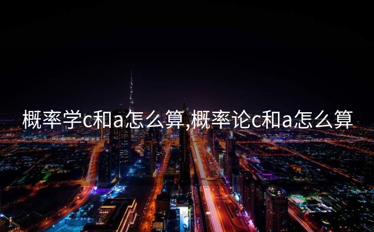 概率学c和a怎么算,概率论c和a怎么算