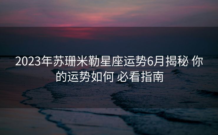 2023年苏珊米勒星座运势6月揭秘 你的运势如何 必看指南