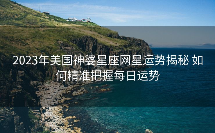 2023年美国神婆星座网星运势揭秘 如何精准把握每日运势