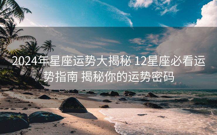 2024年星座运势大揭秘 12星座必看运势指南 揭秘你的运势密码