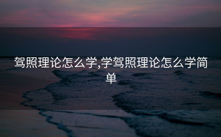 驾照理论怎么学,学驾照理论怎么学简单