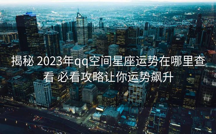 揭秘 2023年qq空间星座运势在哪里查看 必看攻略让你运势飙升