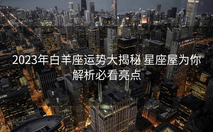 2023年白羊座运势大揭秘 星座屋为你解析必看亮点