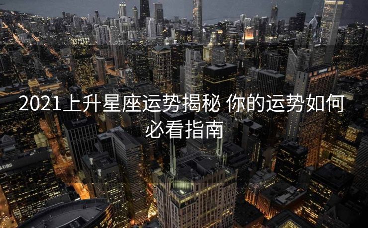 2021上升星座运势揭秘 你的运势如何 必看指南