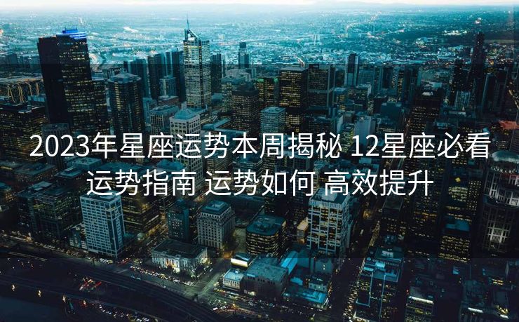 2023年星座运势本周揭秘 12星座必看运势指南 运势如何 高效提升