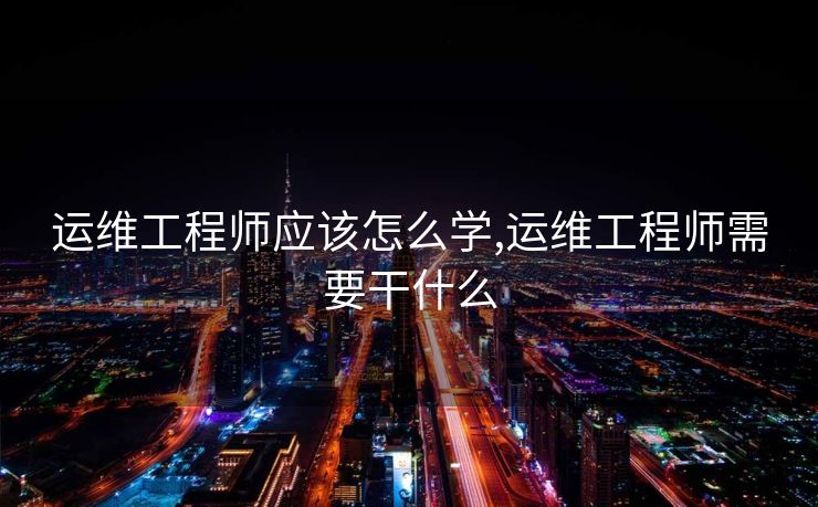 运维工程师应该怎么学,运维工程师需要干什么