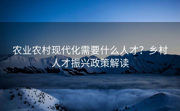 农业农村现代化需要什么人才?乡村人才振兴政策解读 农业农村现代化需要什么人才?乡村人才振兴政策解读