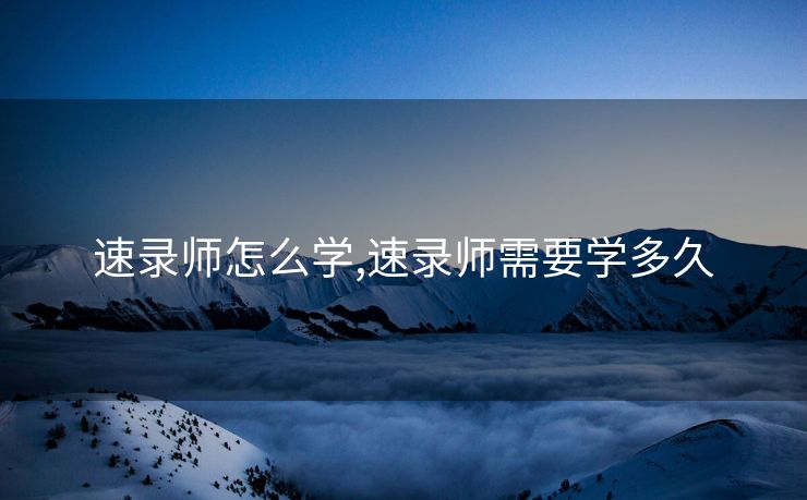 速录师怎么学,速录师需要学多久 速录师怎么学,速录师需要学多久