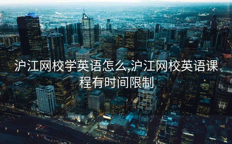 沪江网校学英语怎么,沪江网校英语课程有时间限制