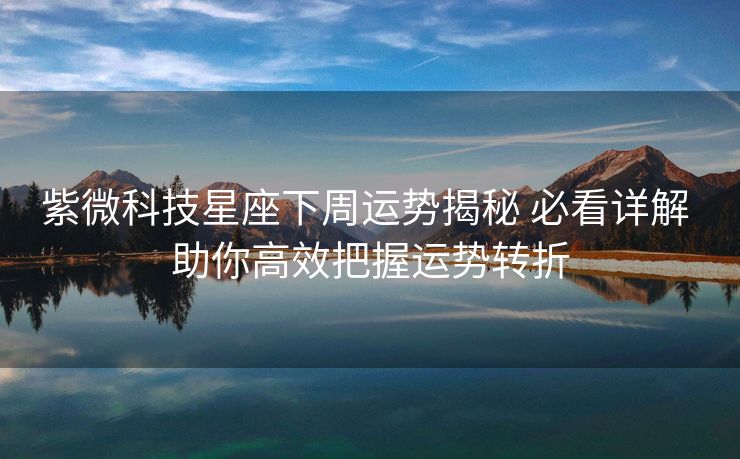 紫微科技星座下周运势揭秘 必看详解 助你高效把握运势转折