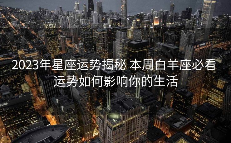 2023年星座运势揭秘 本周白羊座必看 运势如何影响你的生活